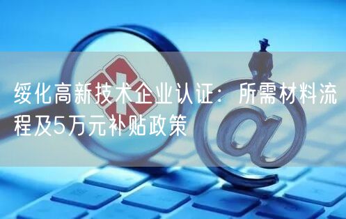 绥化高新技术企业认证,所需材料流程及5万元补贴政策