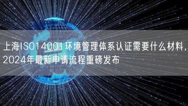 上海ISO14001环境管理体系认证需要什么材料，2024年最新申请流程重磅发布