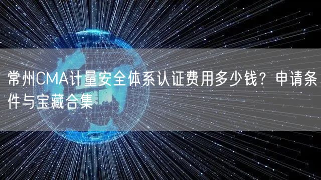 常州CMA计量安全体系认证费用多少钱,申请条件与宝藏合集