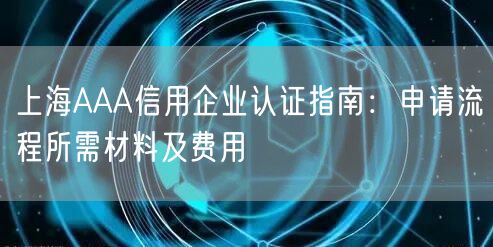 上海AAA信用企业认证指南,申请流程所需材料及费用
