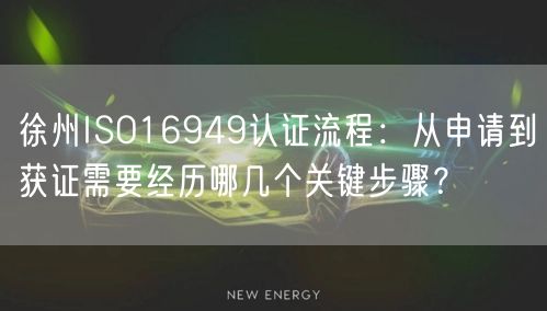 徐州ISO16949认证流程,从申请到获证需要经历哪几个关键步骤,