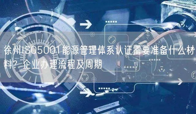 徐州ISO5001能源管理体系认证需要准备什么材料,企业办理流程及周期