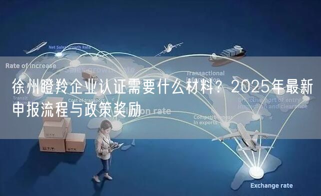 徐州瞪羚企业认证需要什么材料,2026年最新申报流程与政策奖励