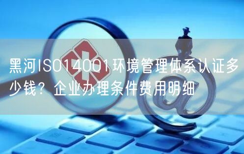黑河ISO14001环境管理体系认证多少钱,企业办理条件费用明细