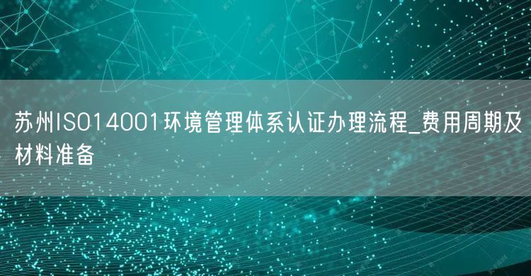 苏州ISO14001环境管理体系认证办理流程_费用周期及材料准备