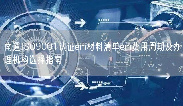 南通ISO9001认证em材料清单em费用周期及办理机构选择指南