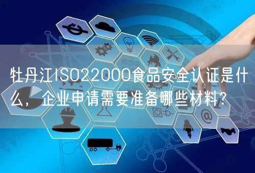牡丹江ISO22000食品安全认证是什么，企业申请需要准备哪些材料,