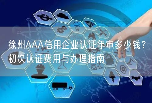 徐州AAA信用企业认证年审多少钱,初次认证费用与办理指南