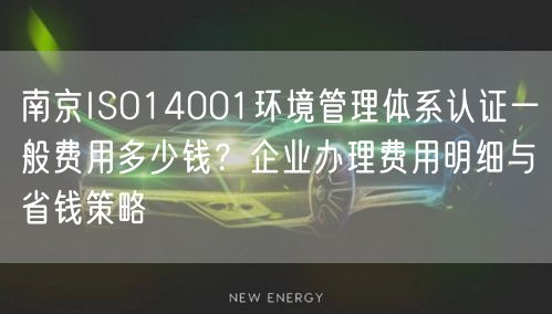 南京ISO14001环境管理体系认证一般费用多少钱,企业办理费用明细与省钱策略