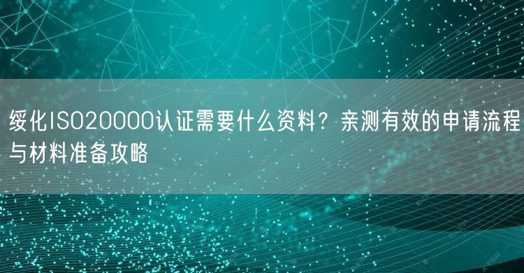 绥化ISO20000认证需要什么资料,亲测有效的申请流程与材料准备攻略