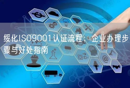 绥化ISO9001认证流程,企业办理步骤与好处指南