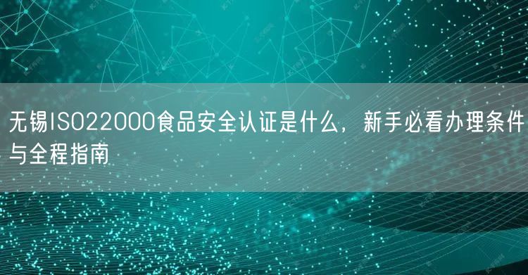 无锡ISO22000食品安全认证是什么，新手必看办理条件与全程指南