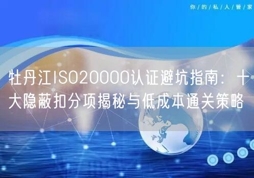 牡丹江ISO20000认证避坑指南,十大隐蔽扣分项与低成本通关策略