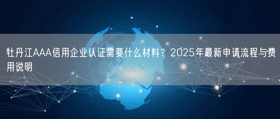 牡丹江AAA信用企业认证需要什么材料,2026年最新申请流程与费用说明