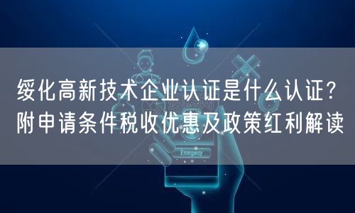 绥化高新技术企业认证是什么认证,附申请条件税收优惠及政策红利解读