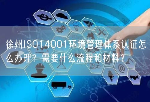 徐州ISO14001环境管理体系认证怎么办理,需要什么流程和材料,