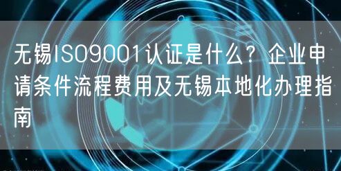 无锡ISO9001认证是什么,企业申请条件流程费用及无锡本地化办理指南