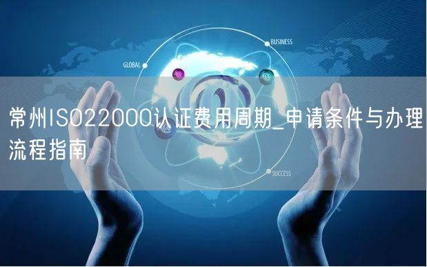 常州ISO22000认证费用周期_申请条件与办理流程指南