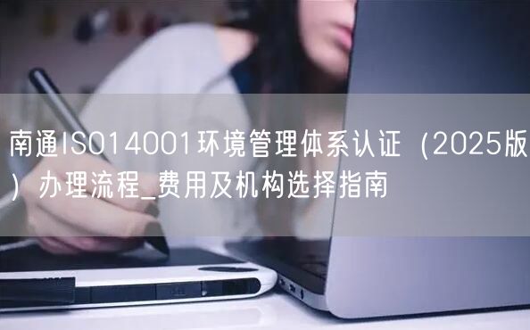 南通ISO14001环境管理体系认证（2026版）办理流程_费用及机构选择指南