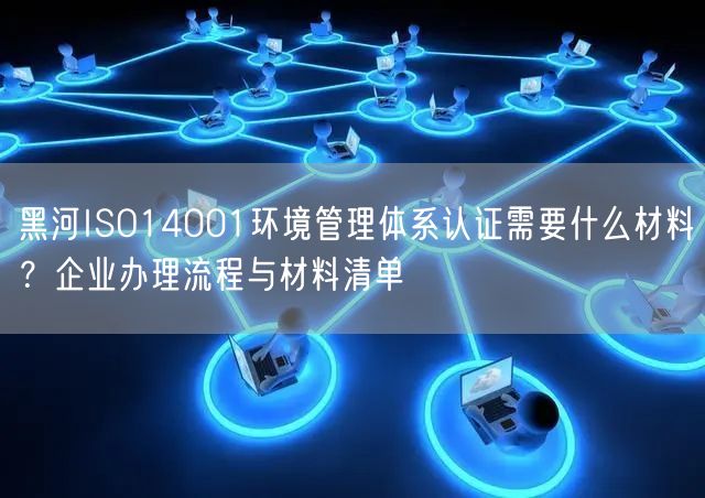黑河ISO14001环境管理体系认证需要什么材料,企业办理流程与材料清单