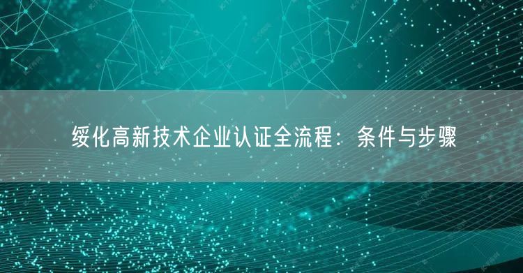 绥化高新技术企业认证全流程,条件与步骤