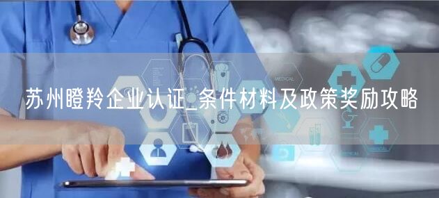 苏州瞪羚企业认证_条件材料及政策奖励攻略