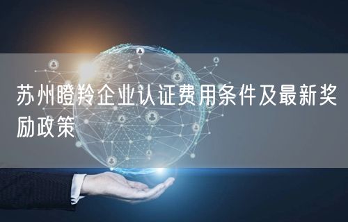 苏州瞪羚企业认证费用条件及最新奖励政策