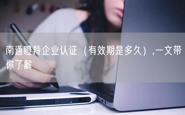南通瞪羚企业认证（有效期是多久）,一文带你了解