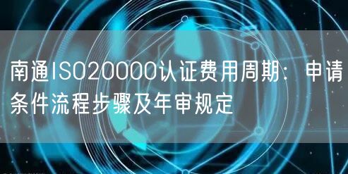 南通ISO20000认证费用周期,申请条件流程步骤及年审规定