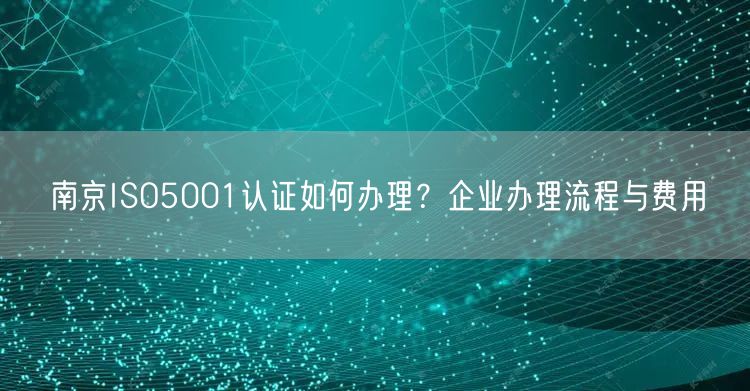 南京ISO5001认证如何办理,企业办理流程与费用