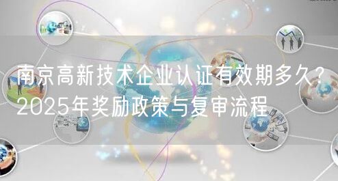 南京高新技术企业认证有效期多久,2026年奖励政策与复审流程
