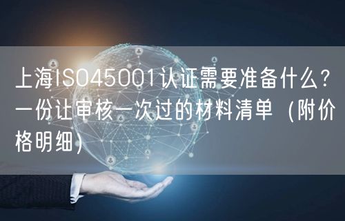 上海ISO45001认证需要准备什么,一份让审核一次过的材料清单（附价格明细）