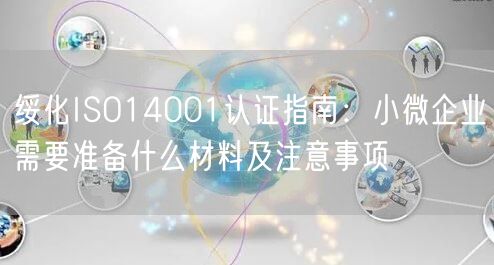 绥化ISO14001认证指南,小微企业需要准备什么材料及注意事项