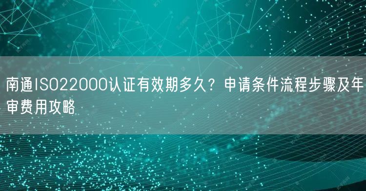 南通ISO22000认证有效期多久,申请条件流程步骤及年审费用攻略