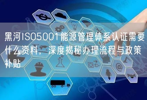 黑河ISO5001能源管理体系认证需要什么资料，深度办理流程与政策补贴