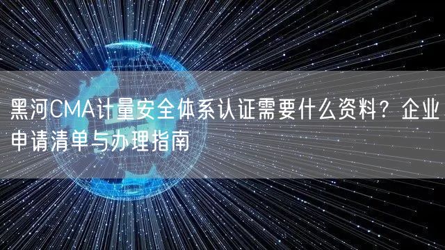 黑河CMA计量安全体系认证需要什么资料,企业申请清单与办理指南