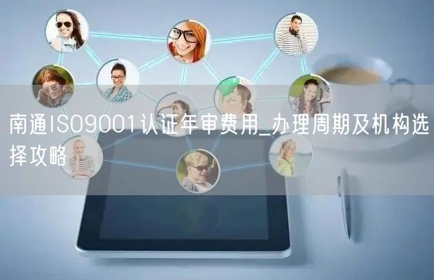 南通ISO9001认证年审费用_办理周期及机构选择攻略