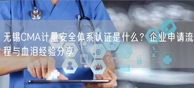 无锡CMA计量安全体系认证是什么,企业申请流程与血泪经验分享