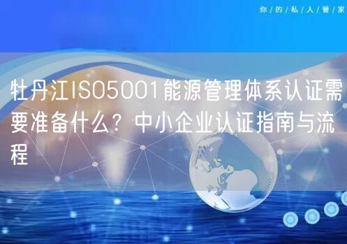 牡丹江ISO5001能源管理体系认证需要准备什么,中小企业认证指南与流程