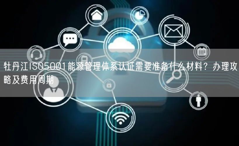 牡丹江ISO5001能源管理体系认证需要准备什么材料,办理攻略及费用周期