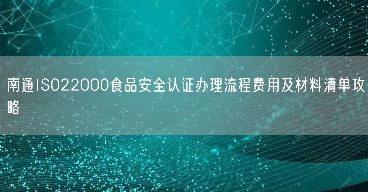 南通ISO22000食品安全认证办理流程费用及材料清单攻略