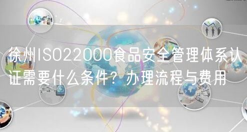 徐州ISO22000食品安全管理体系认证需要什么条件,办理流程与费用