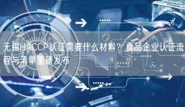 无锡HACCP认证需要什么材料,食品企业认证流程与清单重磅发布