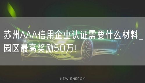 苏州AAA信用企业认证需要什么材料_园区最高奖励50万！