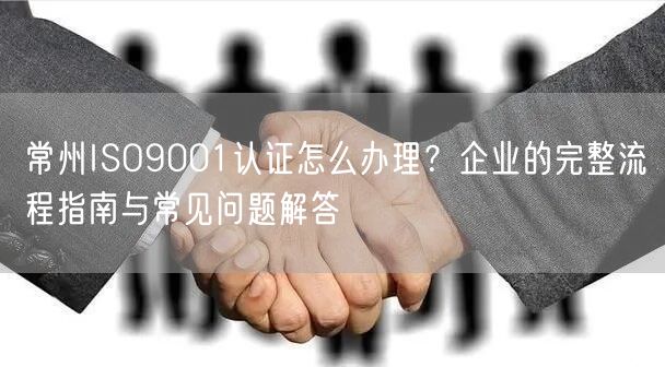 常州ISO9001认证怎么办理,企业的完整流程指南与常见问题解答