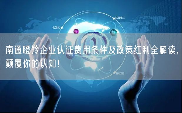 南通瞪羚企业认证费用条件及政策红利全解读，颠覆你的认知！