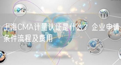 上海CMA计量认证是什么,企业申请条件流程及费用