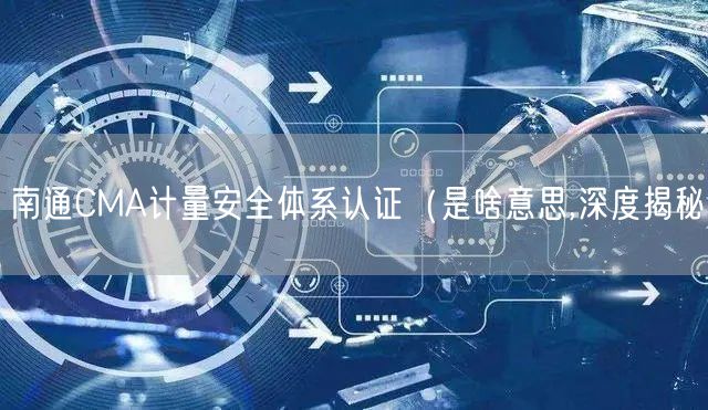 南通CMA计量安全体系认证（是啥意思,深度