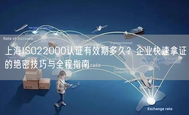 上海ISO22000认证有效期多久,企业快速拿证的绝密技巧与全程指南