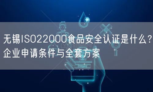 无锡ISO22000食品安全认证是什么,企业申请条件与全套方案